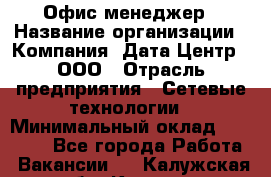 Офис-менеджер › Название организации ­ Компания "Дата Центр", ООО › Отрасль предприятия ­ Сетевые технологии › Минимальный оклад ­ 30 000 - Все города Работа » Вакансии   . Калужская обл.,Калуга г.